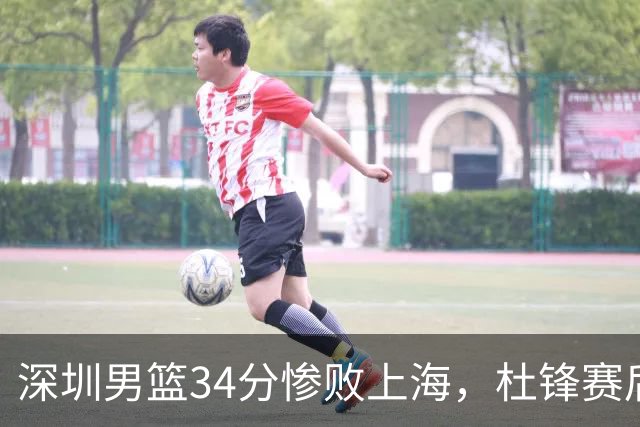 深圳男篮34分惨败上海，杜锋赛后一针见血！顾全面临下课危机