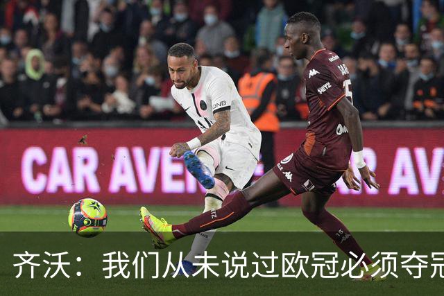 齐沃：我们从未说过欧冠必须夺冠；不用反复提醒欧冠失利
