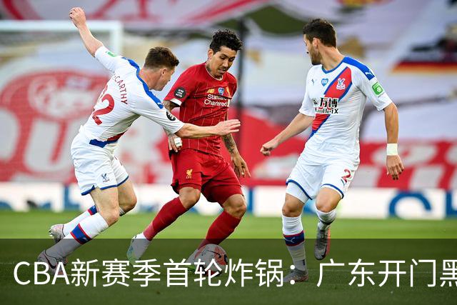 CBA新赛季首轮炸锅：广东开门黑，北京险胜，辽宁爆发
